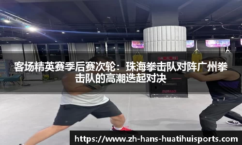 客场精英赛季后赛次轮：珠海拳击队对阵广州拳击队的高潮迭起对决
